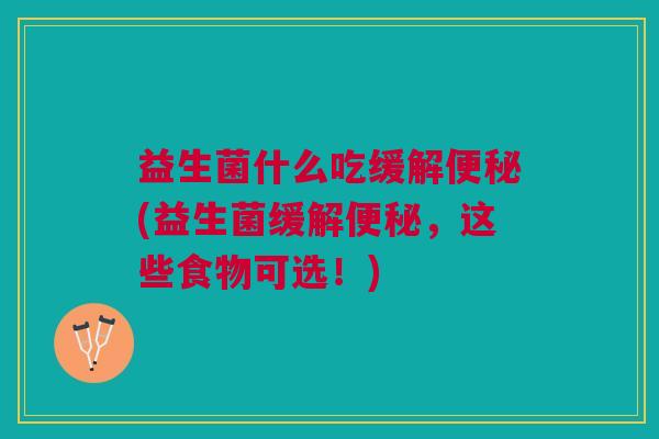 益生菌什么吃缓解便秘(益生菌缓解便秘,这些食物可选!)