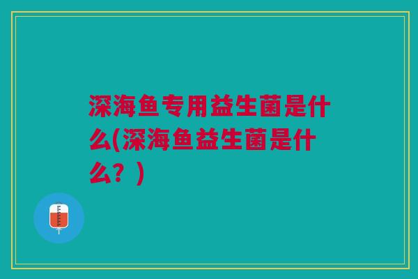 深海鱼专用益生菌是什么(深海鱼益生菌是什么?)