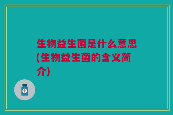 生物益生菌是什么意思(生物益生菌的含义简介) 生物益生菌是什么意思(生物益生菌的含义简介)