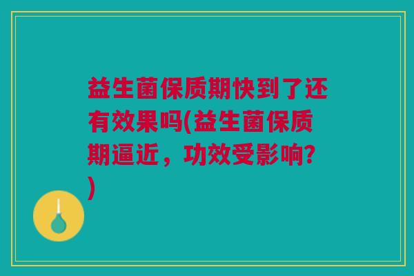 益生菌保质期快到了还有效果吗(益生菌保质期逼近,功效受影响?) 益生菌保质期快到了还有效果吗(益生菌保质期逼近,功效受影响?)