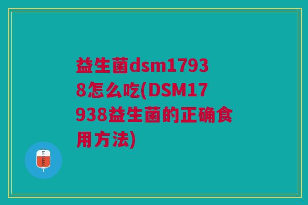 益生菌dsm17938怎么吃(DSM17938益生菌的正确食用方法) 益生菌dsm17938怎么吃(DSM17938益生菌的正确食用方法)