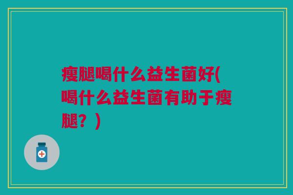瘦腿喝什么益生菌好(喝什么益生菌有助于瘦腿?)