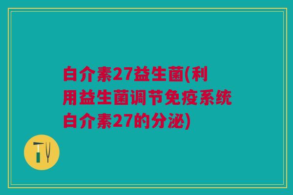 白介素27益生菌(利用益生菌调节系统白介素27的分泌) 白介素27益生菌(利用益生菌调节系统白介素27的分泌)