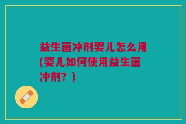 益生菌冲剂婴儿怎么用(婴儿如何使用益生菌冲剂？)