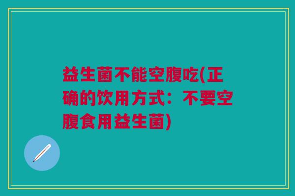 益生菌不能空腹吃(正确的饮用方式：不要空腹食用益生菌)