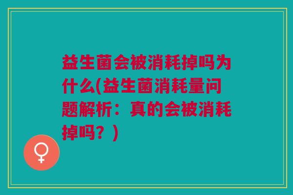 益生菌会被消耗掉吗为什么(益生菌消耗量问题解析:真的会被消耗掉吗?)