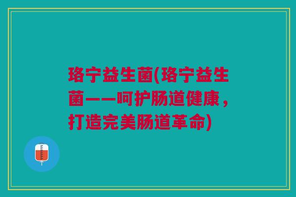 珞宁益生菌(珞宁益生菌——呵护肠道健康，打造完美肠道革命)