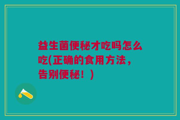 益生菌便秘才吃吗怎么吃(正确的食用方法,告别便秘!)