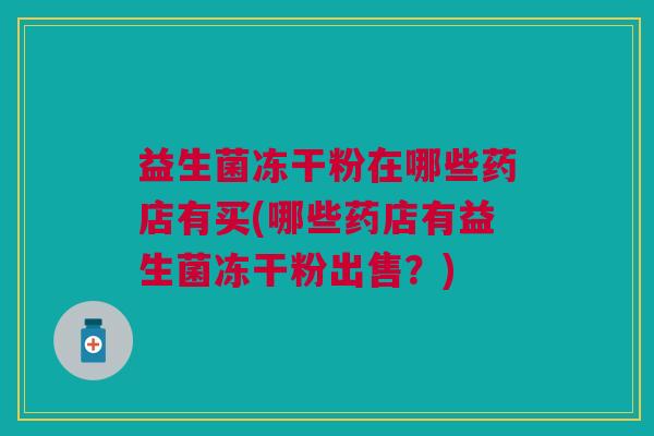 益生菌冻干粉在哪些药店有买(哪些药店有益生菌冻干粉出售?)