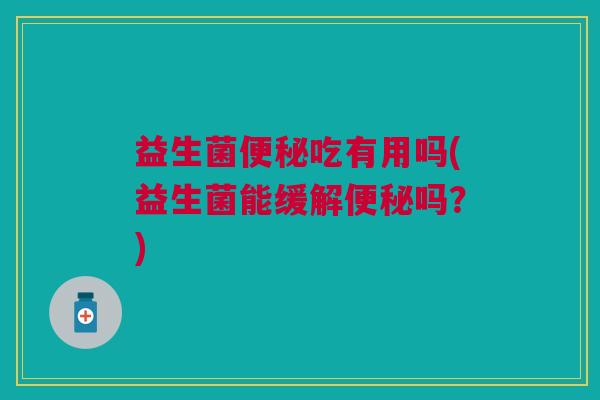 益生菌吃有用吗(益生菌能缓解吗?) 益生菌吃有用吗(益生菌能缓解吗?)