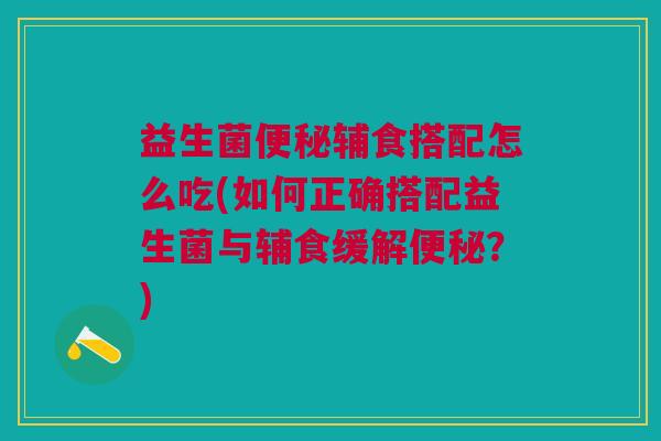 益生菌便秘辅食搭配怎么吃(如何正确搭配益生菌与辅食缓解便秘?)