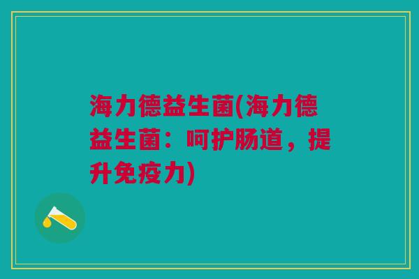 海力德益生菌(海力德益生菌:呵护肠道,提升力) 海力德益生菌(海力德益生菌:呵护肠道,提升力)