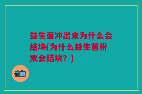 益生菌冲出来为什么会结块(为什么益生菌粉末会结块?)