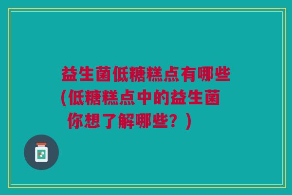 益生菌低糖糕点有哪些(低糖糕点中的益生菌 你想了解哪些？)