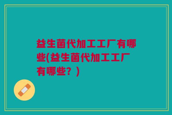 益生菌代加工工厂有哪些(益生菌代加工工厂有哪些?)