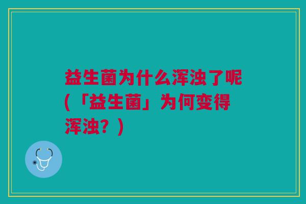 益生菌为什么浑浊了呢(「益生菌」为何变得浑浊?)