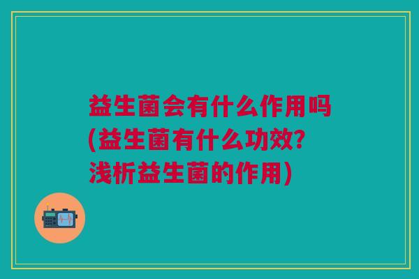 益生菌会有什么作用吗(益生菌有什么功效?浅析益生菌的作用) 益生菌会有什么作用吗(益生菌有什么功效?浅析益生菌的作用)