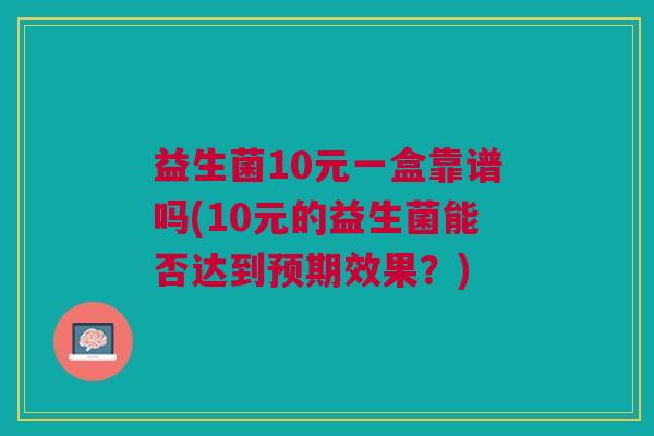 益生菌10元一盒靠谱吗(10元的益生菌能否达到预期效果?) 益生菌10元一盒靠谱吗(10元的益生菌能否达到预期效果?)