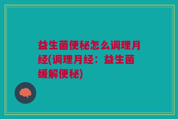 益生菌便秘怎么调理月经(调理月经:益生菌缓解便秘)