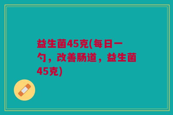益生菌45克(每日一勺,改善肠道,益生菌45克) 益生菌45克(每日一勺,改善肠道,益生菌45克)