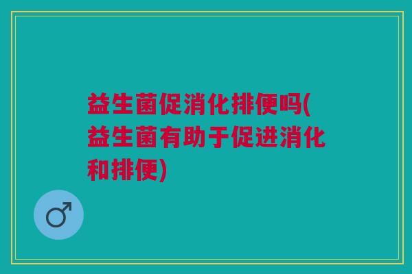 益生菌促消化排便吗(益生菌有助于促进消化和排便)