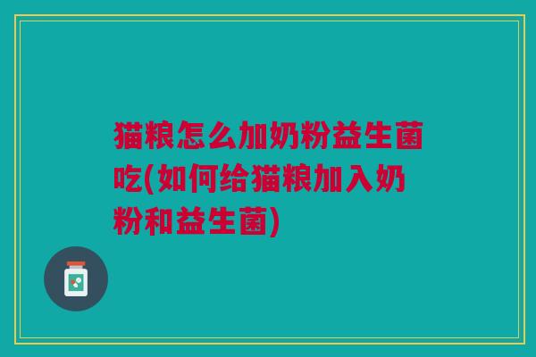 猫粮怎么加奶粉益生菌吃(如何给猫粮加入奶粉和益生菌) 猫粮怎么加奶粉益生菌吃(如何给猫粮加入奶粉和益生菌)