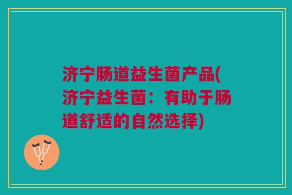 济宁肠道益生菌产品(济宁益生菌:有助于肠道舒适的自然选择) 济宁肠道益生菌产品(济宁益生菌:有助于肠道舒适的自然选择)