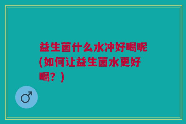 益生菌什么水冲好喝呢(如何让益生菌水更好喝？)
