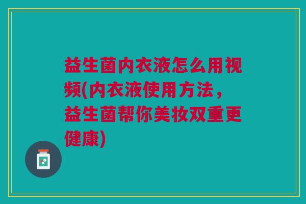 益生菌内衣液怎么用视频(内衣液使用方法，益生菌帮你美妆双重更健康)