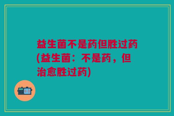 益生菌不是药但胜过药(益生菌:不是药,但愈胜过药) 益生菌不是药但胜过药(益生菌:不是药,但愈胜过药)
