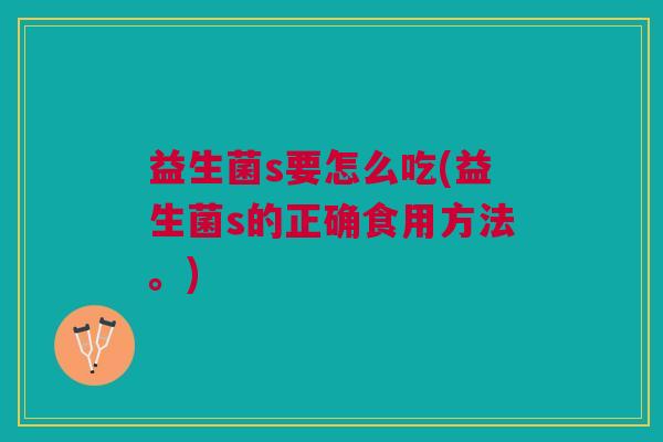 益生菌s要怎么吃(益生菌s的正确食用方法。)