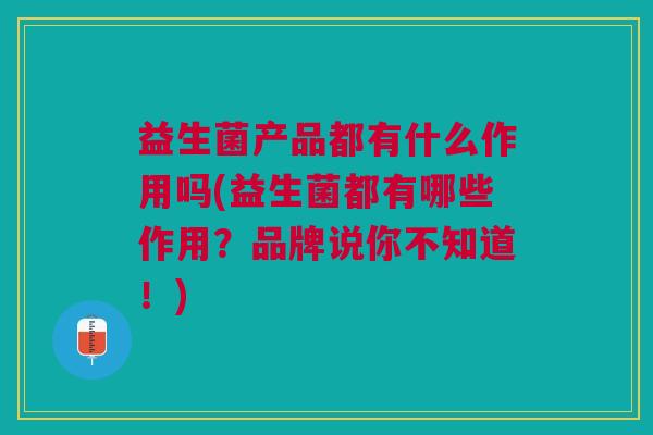 益生菌产品都有什么作用吗(益生菌都有哪些作用?品牌说你不知道!) 益生菌产品都有什么作用吗(益生菌都有哪些作用?品牌说你不知道!)