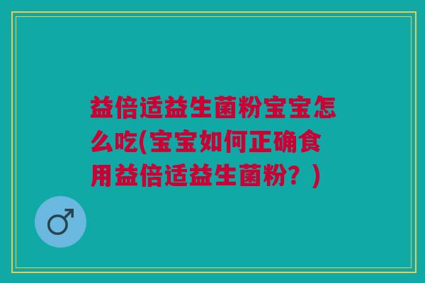 益倍适益生菌粉宝宝怎么吃(宝宝如何正确食用益倍适益生菌粉?) 益倍适益生菌粉宝宝怎么吃(宝宝如何正确食用益倍适益生菌粉?)