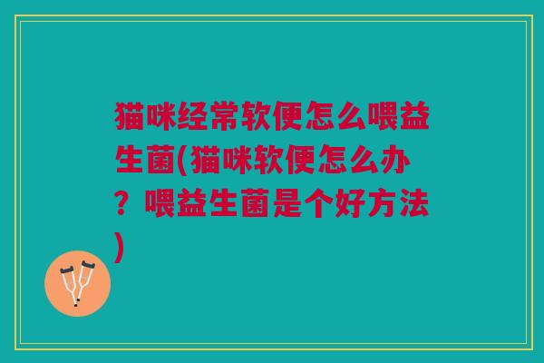 猫咪经常软便怎么喂益生菌(猫咪软便怎么办?喂益生菌是个好方法) 猫咪经常软便怎么喂益生菌(猫咪软便怎么办?喂益生菌是个好方法)