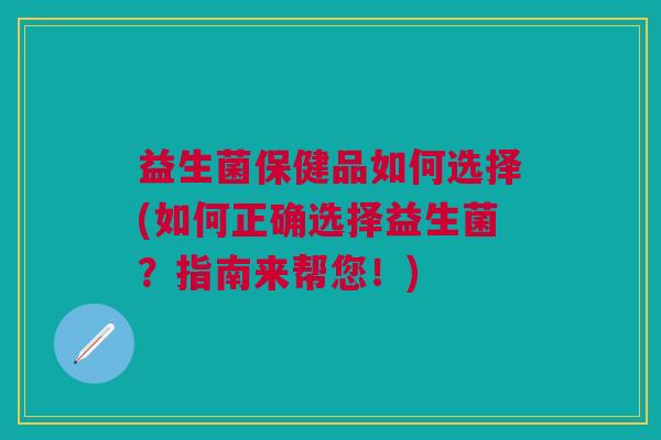 益生菌保健品如何选择(如何正确选择益生菌?指南来帮您!)