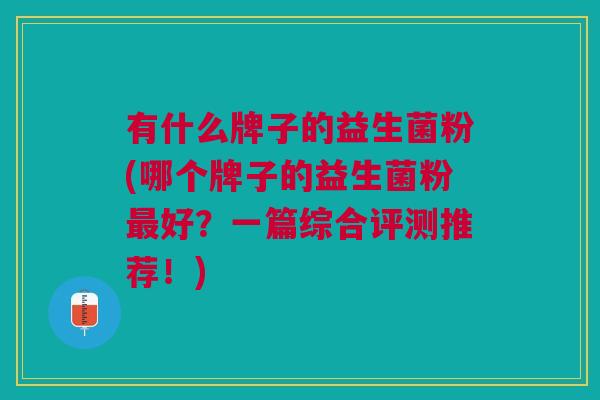有什么牌子的益生菌粉(哪个牌子的益生菌粉好?一篇综合评测推荐!) 有什么牌子的益生菌粉(哪个牌子的益生菌粉好?一篇综合评测推荐!)