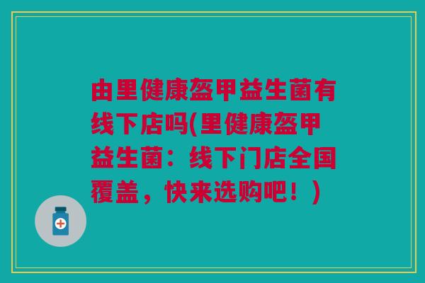 由里健康盔甲益生菌有线下店吗(里健康盔甲益生菌:线下门店全国覆盖,快来选购吧!)