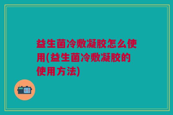 益生菌冷敷凝胶怎么使用(益生菌冷敷凝胶的使用方法) 益生菌冷敷凝胶怎么使用(益生菌冷敷凝胶的使用方法)