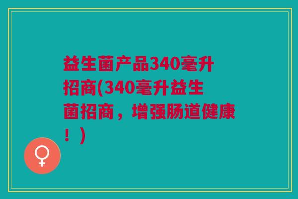 益生菌产品340毫升招商(340毫升益生菌招商,增强肠道健康!)