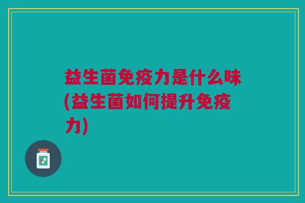 益生菌免疫力是什么味(益生菌如何提升免疫力)