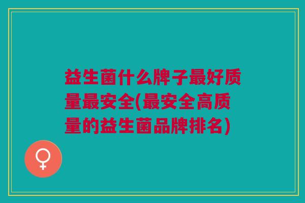 益生菌什么牌子最好质量最安全(最安全高质量的益生菌品牌排名)