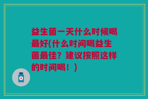 益生菌一天什么时候喝最好(什么时间喝益生菌最佳?建议按照这样的时间喝!)