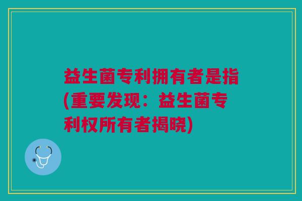 益生菌专利拥有者是指(重要发现:益生菌专利权所有者揭晓)