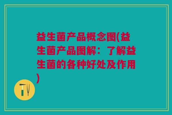 益生菌产品概念图(益生菌产品图解:了解益生菌的各种好处及作用)