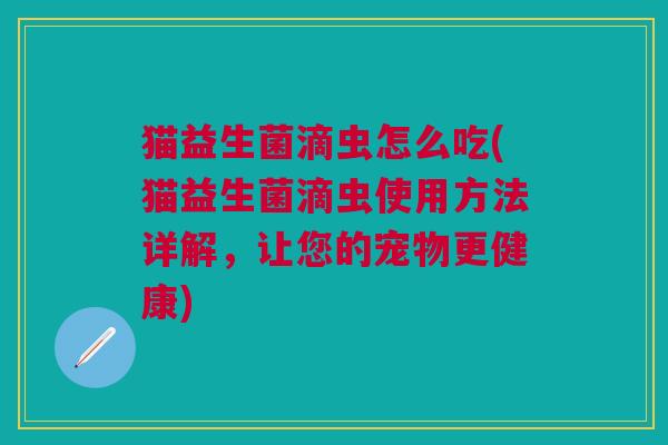 猫益生菌滴虫怎么吃(猫益生菌滴虫使用方法详解,让您的宠物更健康)