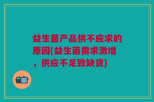 益生菌产品供不应求的原因(益生菌需求激增,供应不足致缺货)