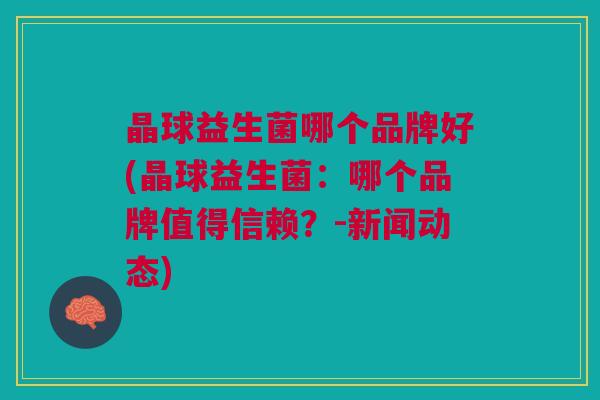 晶球益生菌哪个品牌好(晶球益生菌:哪个品牌值得信赖?-新闻动态)
