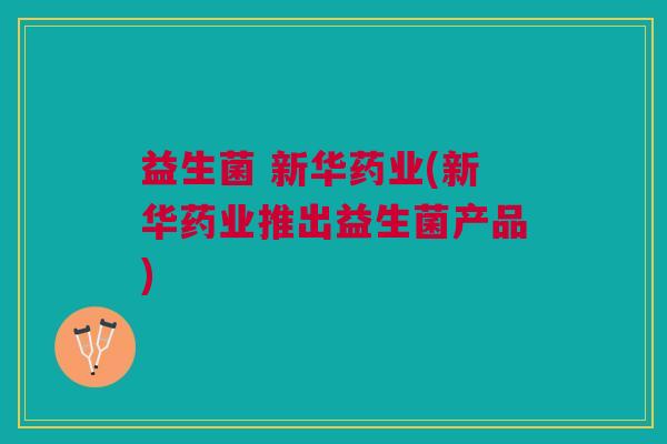 益生菌 新华药业(新华药业推出益生菌产品) 益生菌 新华药业(新华药业推出益生菌产品)