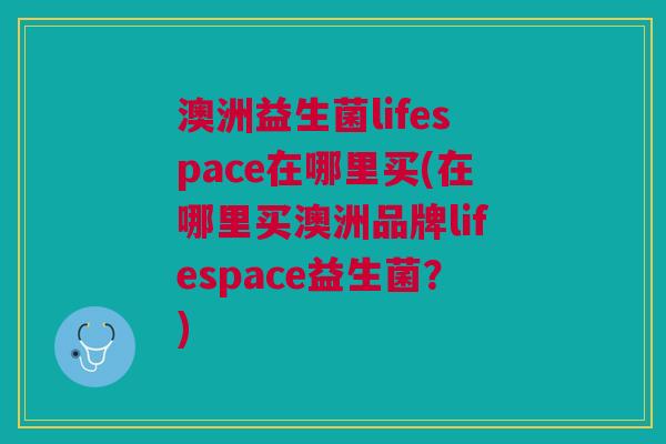 澳洲益生菌lifespace在哪里买(在哪里买澳洲品牌lifespace益生菌?)