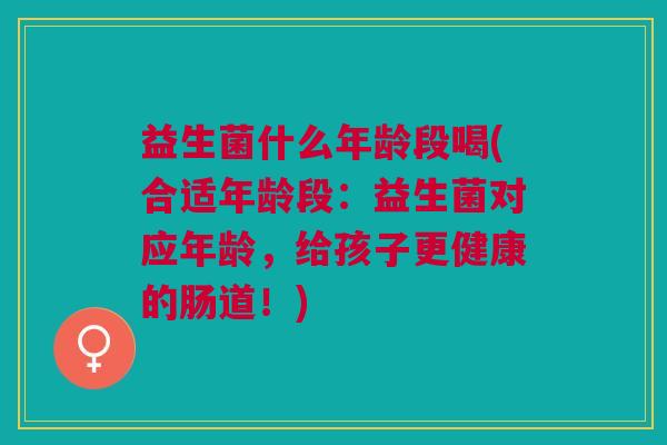 益生菌什么年龄段喝(合适年龄段:益生菌对应年龄,给孩子更健康的肠道!) 益生菌什么年龄段喝(合适年龄段:益生菌对应年龄,给孩子更健康的肠道!)